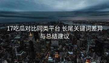 17吃瓜对比同类平台 长尾关键词差异与总结建议