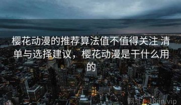 樱花动漫的推荐算法值不值得关注 清单与选择建议，樱花动漫是干什么用的