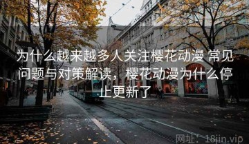 为什么越来越多人关注樱花动漫 常见问题与对策解读，樱花动漫为什么停止更新了