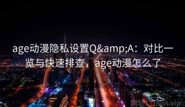 age动漫隐私设置Q&A：对比一览与快速排查，age动漫怎么了