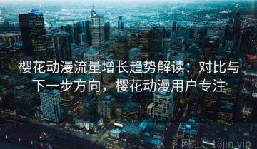 樱花动漫流量增长趋势解读：对比与下一步方向，樱花动漫用户专注