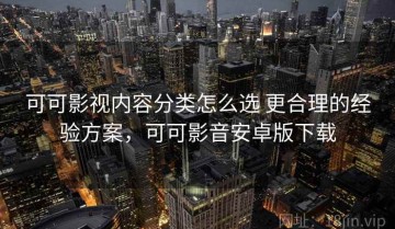 可可影视内容分类怎么选 更合理的经验方案，可可影音安卓版下载