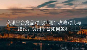 资讯平台竞品对比实测：攻略对比与结论，资讯平台如何盈利