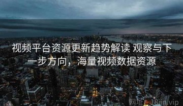 视频平台资源更新趋势解读 观察与下一步方向，海量视频数据资源