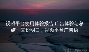 视频平台使用体验报告 广告体验与总结一文说明白，视频平台广告语