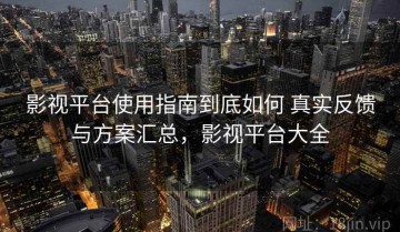 影视平台使用指南到底如何 真实反馈与方案汇总，影视平台大全