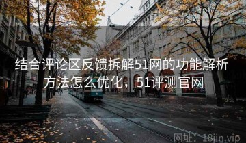 结合评论区反馈拆解51网的功能解析 方法怎么优化，51评测官网