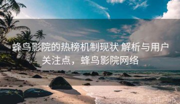 蜂鸟影院的热榜机制现状 解析与用户关注点，蜂鸟影院网络