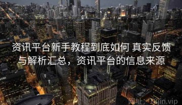 资讯平台新手教程到底如何 真实反馈与解析汇总，资讯平台的信息来源
