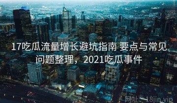 17吃瓜流量增长避坑指南 要点与常见问题整理，2021吃瓜事件