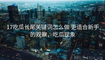 17吃瓜长尾关键词怎么做 更适合新手的观察，吃瓜现象