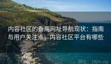 内容社区的备用网址导航现状：指南与用户关注点，内容社区平台有哪些