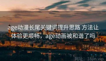 age动漫长尾关键词提升思路 方法让体验更顺畅，age动画被和谐了吗