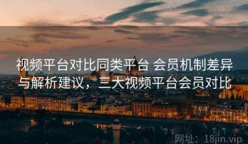 视频平台对比同类平台 会员机制差异与解析建议，三大视频平台会员对比