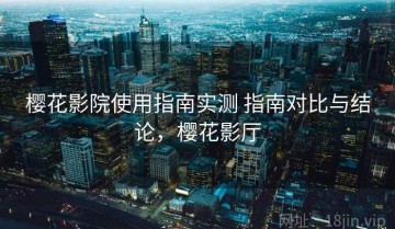 樱花影院使用指南实测 指南对比与结论，樱花影厅