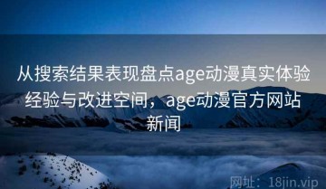 从搜索结果表现盘点age动漫真实体验 经验与改进空间，age动漫官方网站 新闻