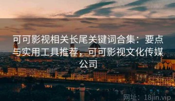 可可影视相关长尾关键词合集：要点与实用工具推荐，可可影视文化传媒公司