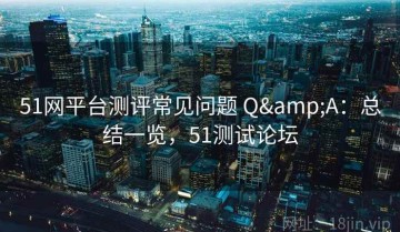 51网平台测评常见问题 Q&A：总结一览，51测试论坛
