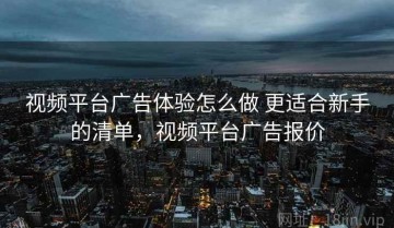 视频平台广告体验怎么做 更适合新手的清单，视频平台广告报价