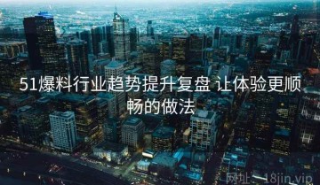 51爆料行业趋势提升复盘 让体验更顺畅的做法