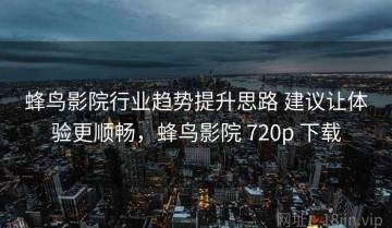 蜂鸟影院行业趋势提升思路 建议让体验更顺畅，蜂鸟影院 720p 下载
