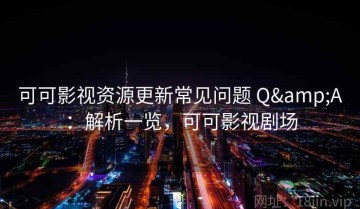 可可影视资源更新常见问题 Q&A：解析一览，可可影视剧场