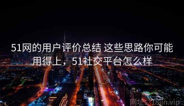 51网的用户评价总结 这些思路你可能用得上，51社交平台怎么样