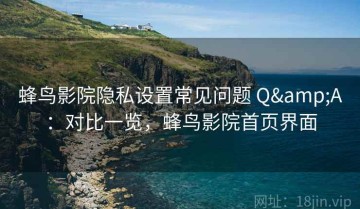 蜂鸟影院隐私设置常见问题 Q&A：对比一览，蜂鸟影院首页界面