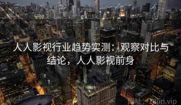 人人影视行业趋势实测：观察对比与结论，人人影视前身