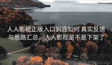 人人影视正版入口到底如何 真实反馈与思路汇总，人人影视是不是下架了