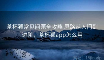 茶杯狐常见问题全攻略 思路从入门到进阶，茶杯狐app怎么用