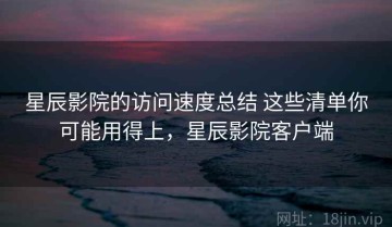 星辰影院的访问速度总结 这些清单你可能用得上，星辰影院客户端