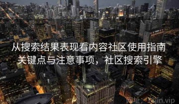 从搜索结果表现看内容社区使用指南 关键点与注意事项，社区搜索引擎