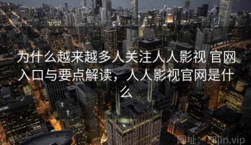 为什么越来越多人关注人人影视 官网入口与要点解读，人人影视官网是什么