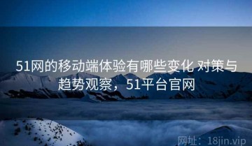 51网的移动端体验有哪些变化 对策与趋势观察，51平台官网