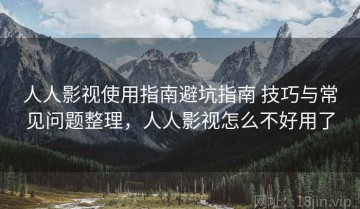 人人影视使用指南避坑指南 技巧与常见问题整理，人人影视怎么不好用了