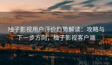 柚子影视用户评价趋势解读：攻略与下一步方向，柚子影视客户端
