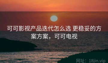 可可影视产品迭代怎么选 更稳妥的方案方案，可可电视