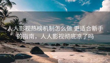人人影视热榜机制怎么做 更适合新手的指南，人人影视彻底凉了吗