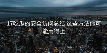 17吃瓜的安全访问总结 这些方法你可能用得上