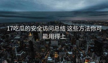 17吃瓜的安全访问总结 这些方法你可能用得上