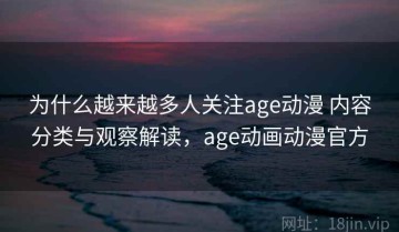 为什么越来越多人关注age动漫 内容分类与观察解读，age动画动漫官方