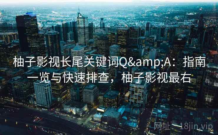 柚子影视长尾关键词Q&A：指南一览与快速排查，柚子影视最右