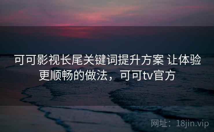 可可影视长尾关键词提升方案 让体验更顺畅的做法，可可tv官方