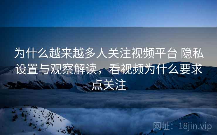 为什么越来越多人关注视频平台 隐私设置与观察解读，看视频为什么要求点关注