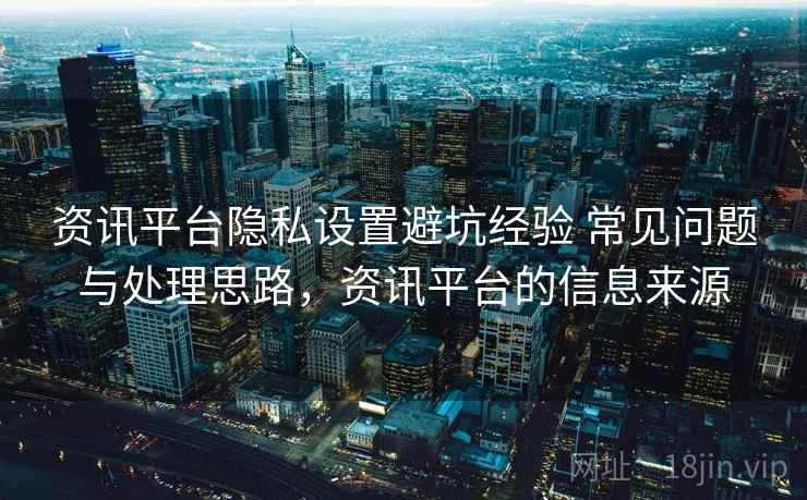 资讯平台隐私设置避坑经验 常见问题与处理思路，资讯平台的信息来源