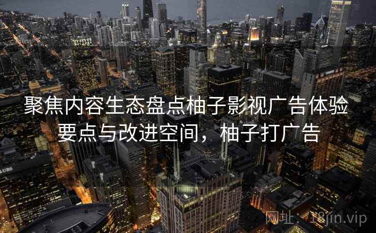 聚焦内容生态盘点柚子影视广告体验 要点与改进空间，柚子打广告