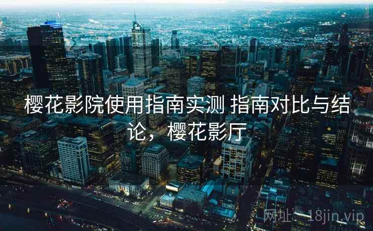 樱花影院使用指南实测 指南对比与结论，樱花影厅