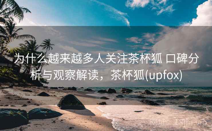 为什么越来越多人关注茶杯狐 口碑分析与观察解读,茶杯狐(upfox) 为什么越来越多人关注茶杯狐 口碑分析与观察解读,茶杯狐(upfox)