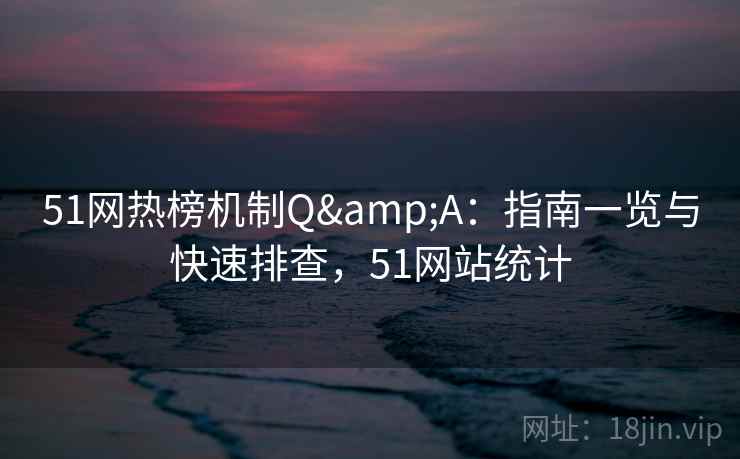 51网热榜机制Q&A：指南一览与快速排查，51网站统计